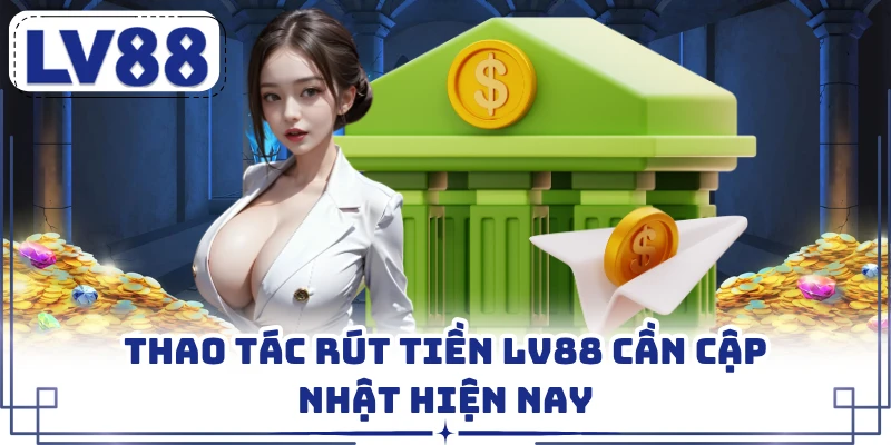 Rút Tiền Lv88 – Hướng Dẫn Quy Trình Nhanh Chóng, An Toàn