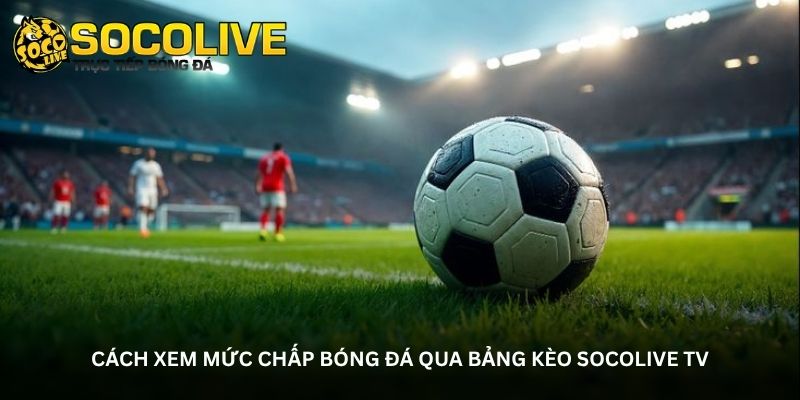 Cách xem mức chấp bóng đá qua bảng kèo Socolive TV