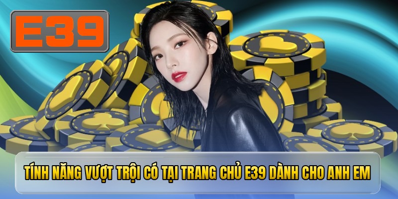 Tính năng vượt trội có tại trang chủ e39 dành cho anh em